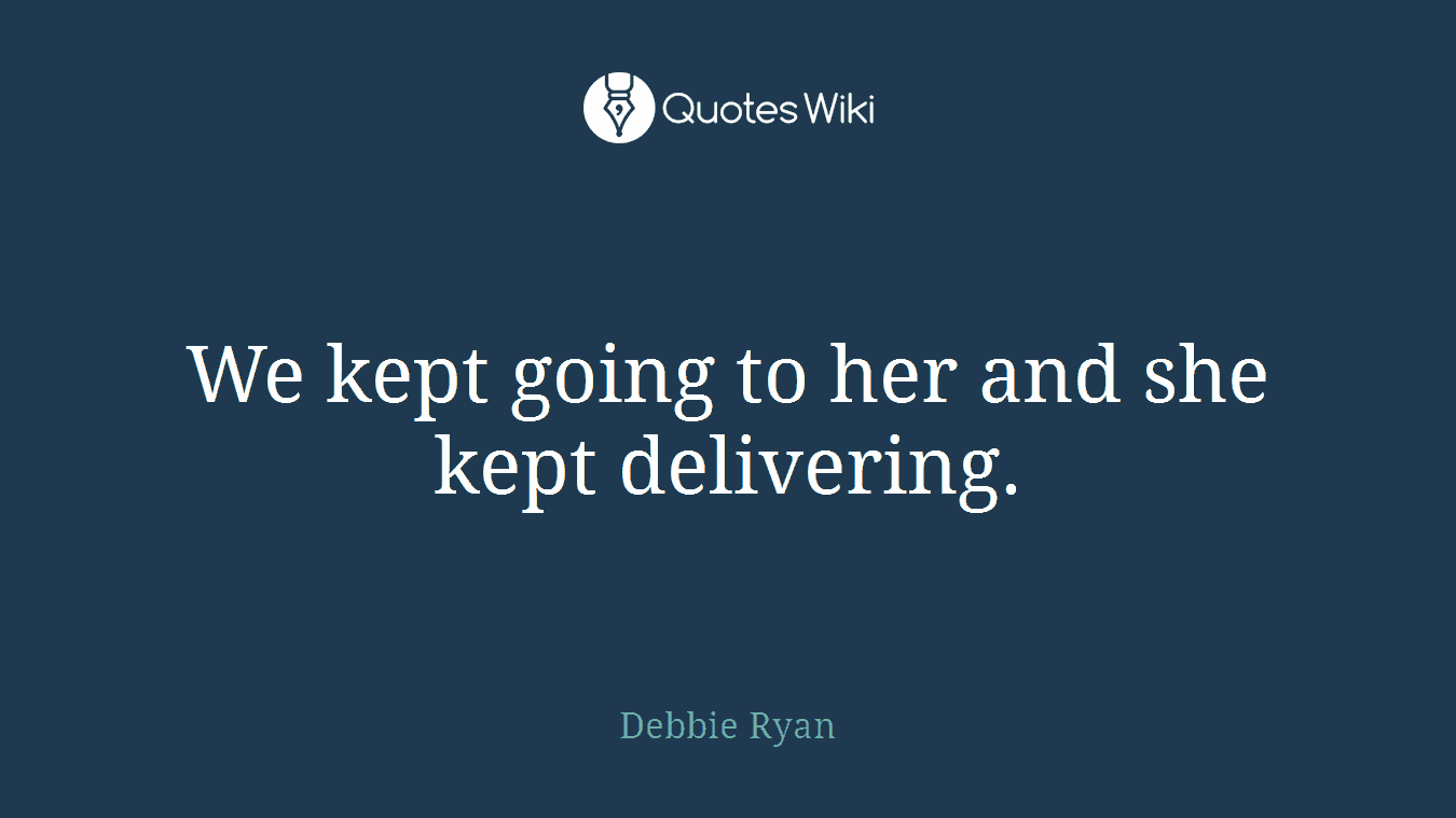 We kept going to her and she kept delivering.