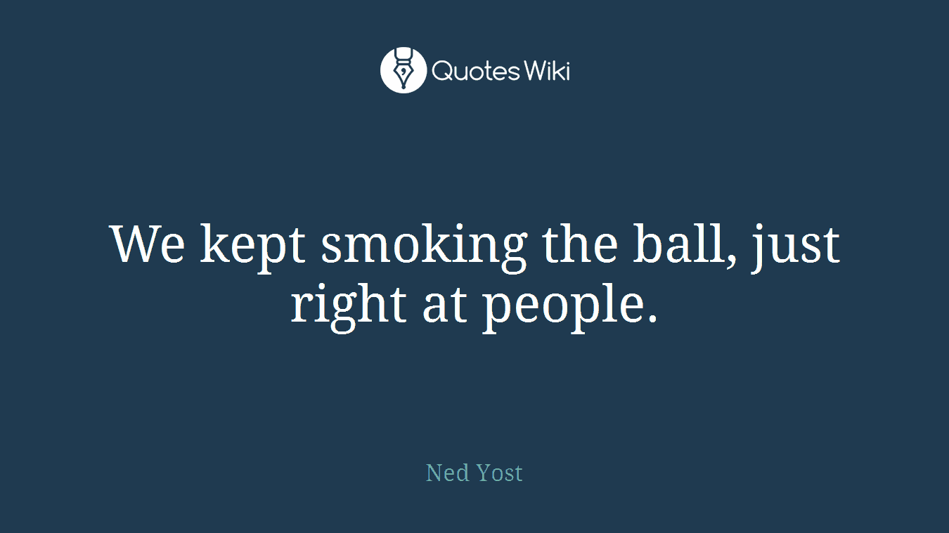 We kept smoking the ball, just right at people.