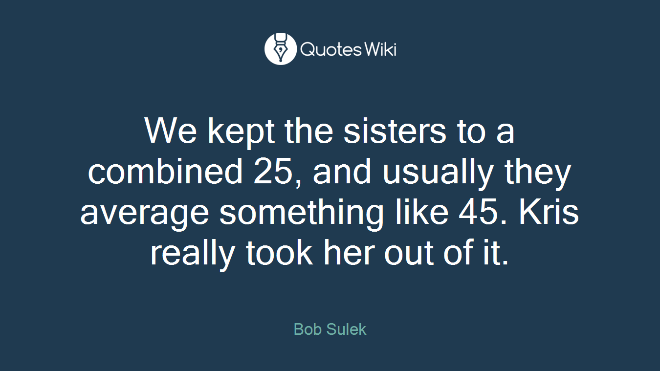 We kept the sisters to a combined 25, and usually they average something like 45. Kris really took her out of it.