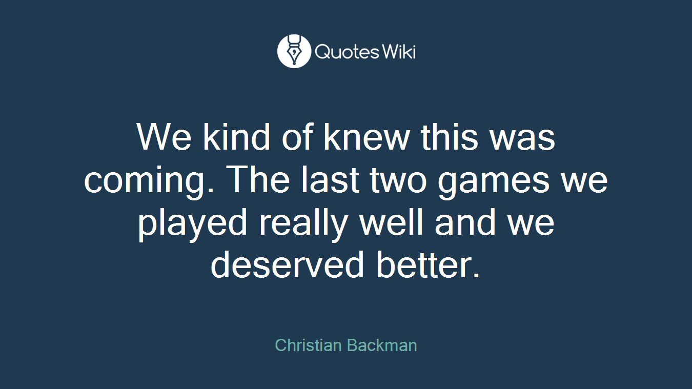 We kind of knew this was coming. The last two games we played really well and we deserved better.
