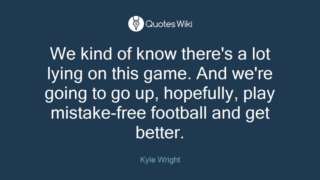 We kind of know there's a lot lying on this game. And we're going to go up, hopefully, play mistake-free football and get better.