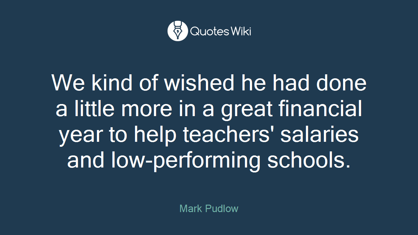 We kind of wished he had done a little more in a great financial year to help teachers' salaries and low-performing schools.
