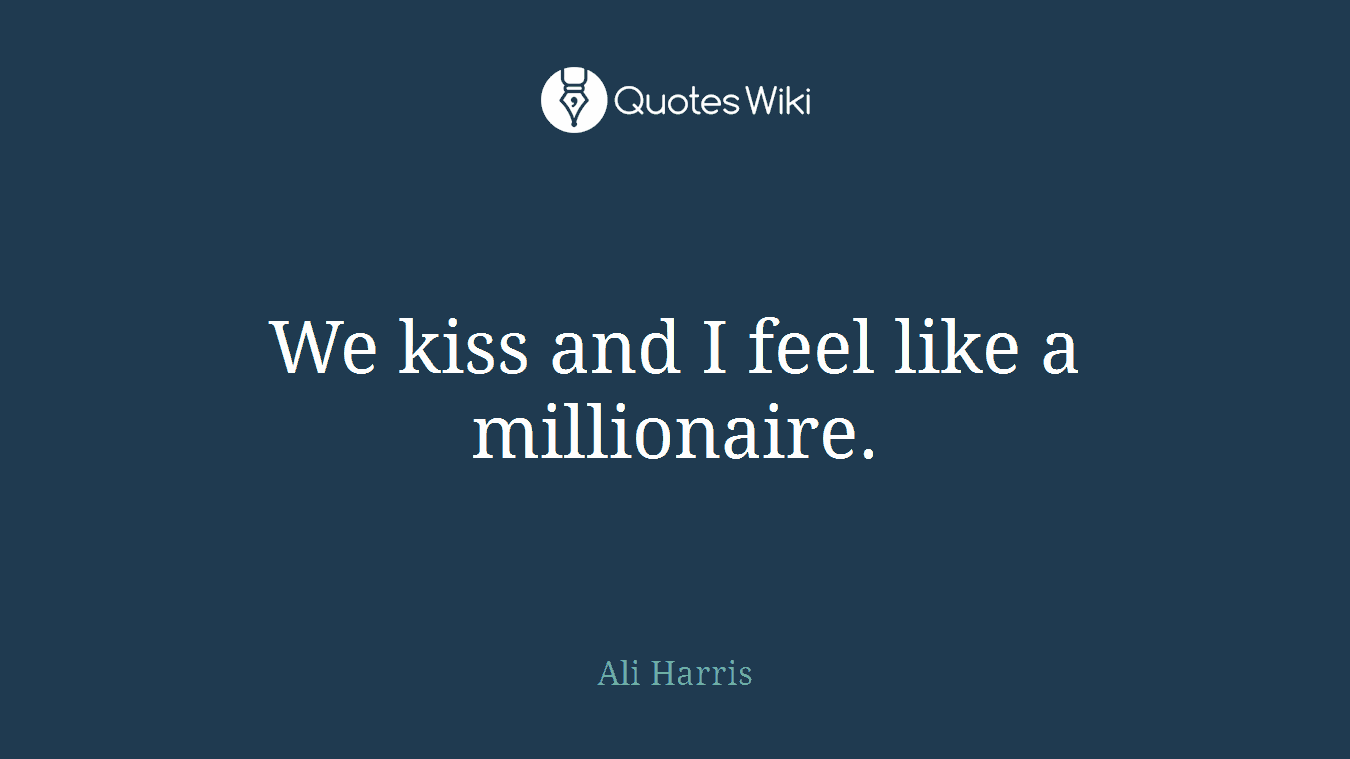 We kiss and I feel like a millionaire.
