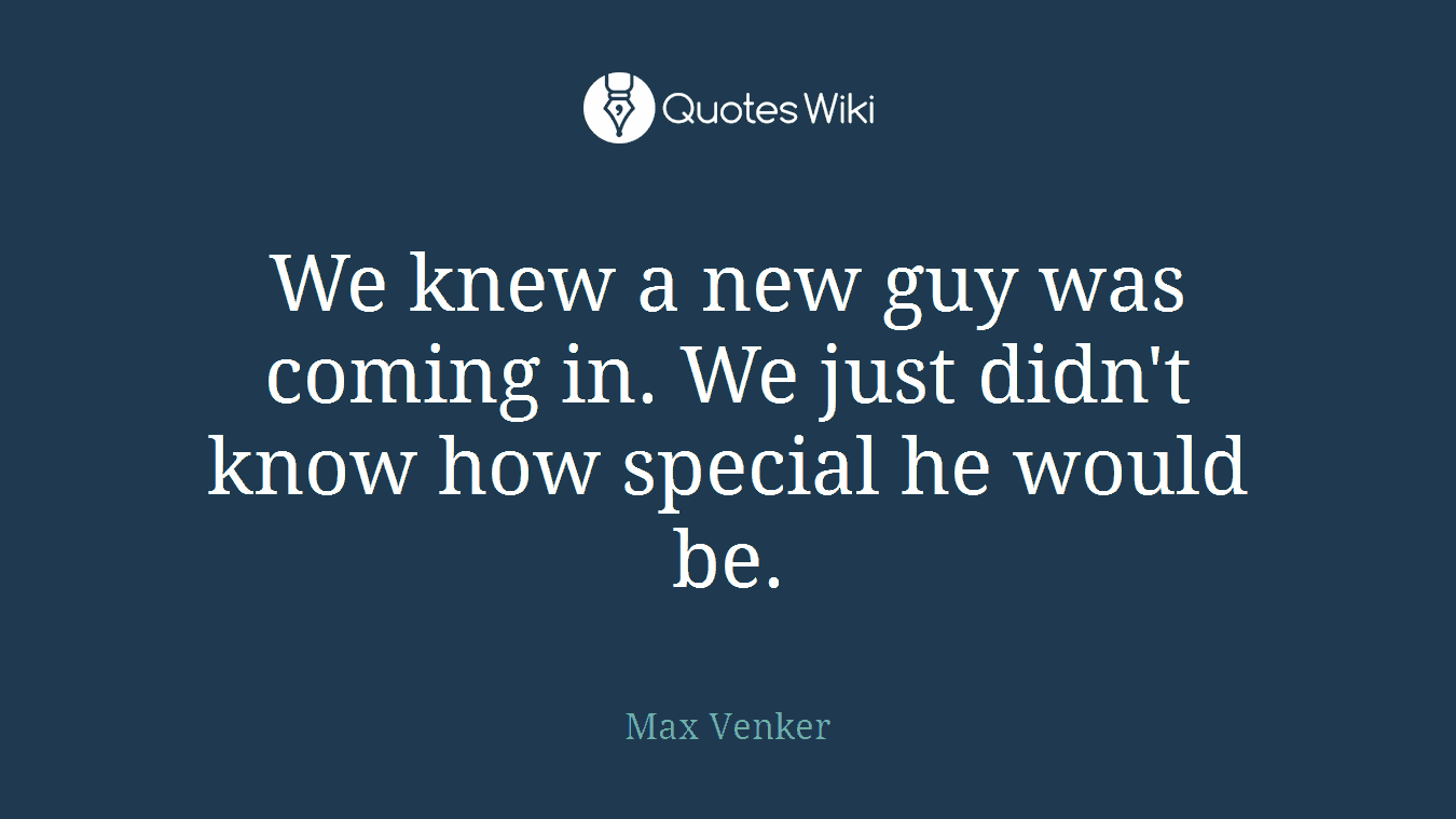 We knew a new guy was coming in. We just didn't know how special he would be.