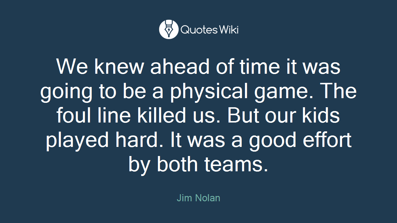 We knew ahead of time it was going to be a physical game. The foul line killed us. But our kids played hard. It was a good effort by both teams.