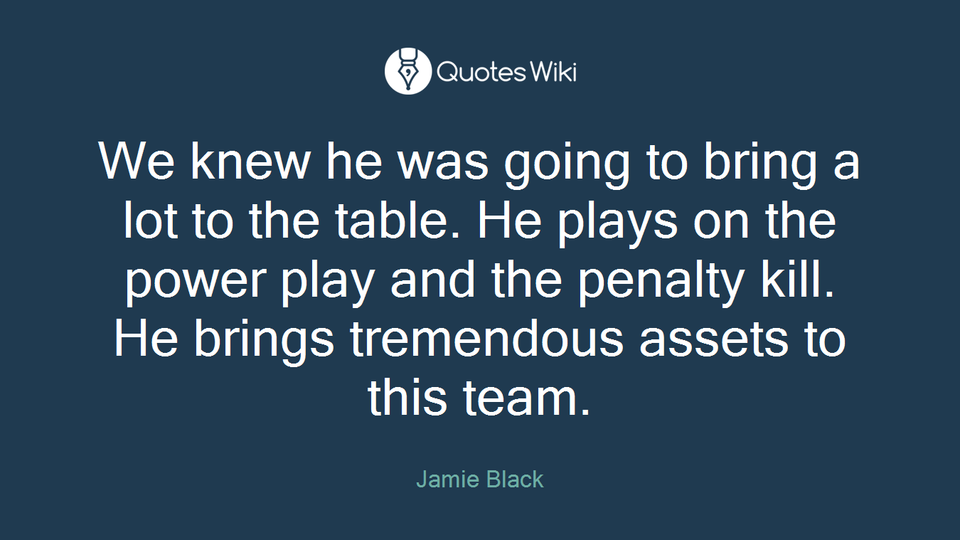 We knew he was going to bring a lot to the table. He plays on the power play and the penalty kill. He brings tremendous assets to this team.