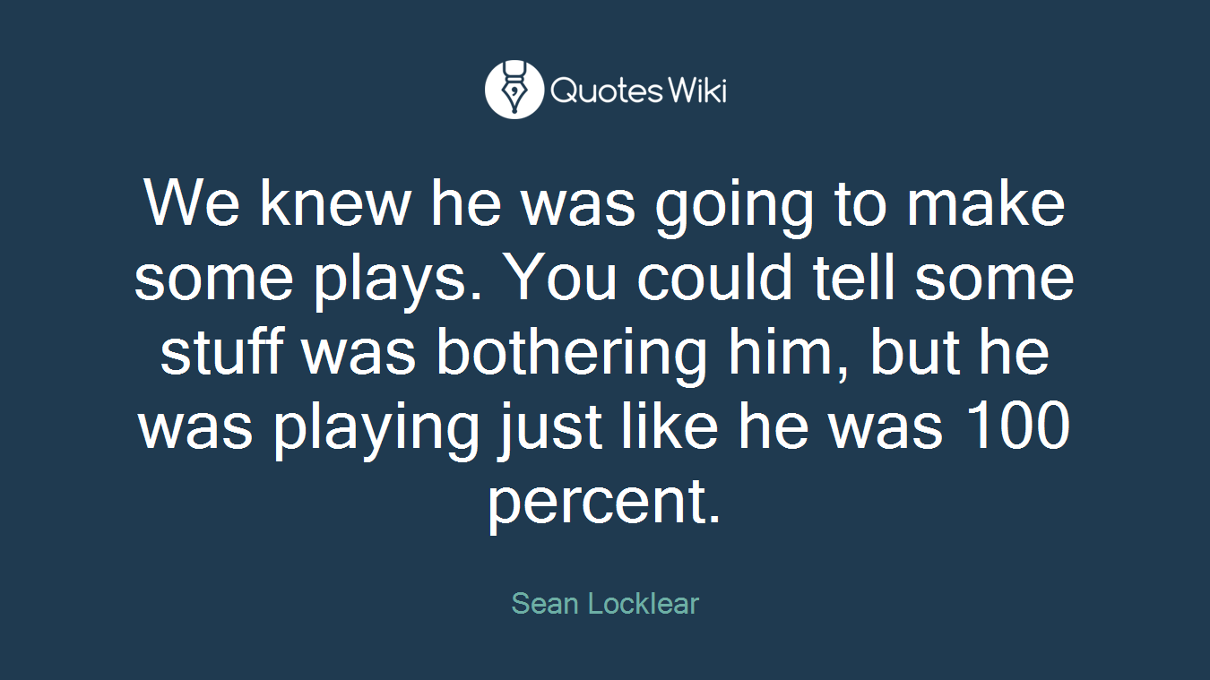 We knew he was going to make some plays. You could tell some stuff was bothering him, but he was playing just like he was 100 percent.