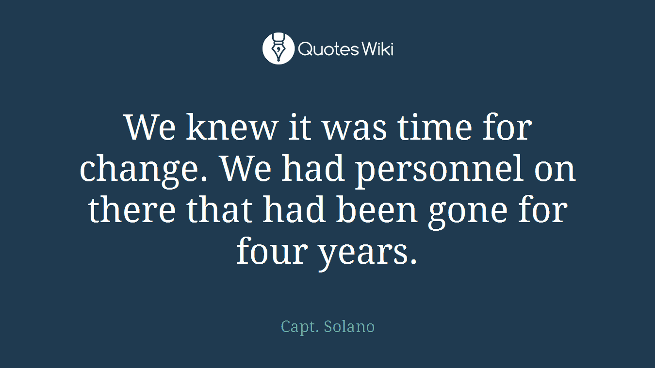 We knew it was time for change. We had personnel on there that had been gone for four years.
