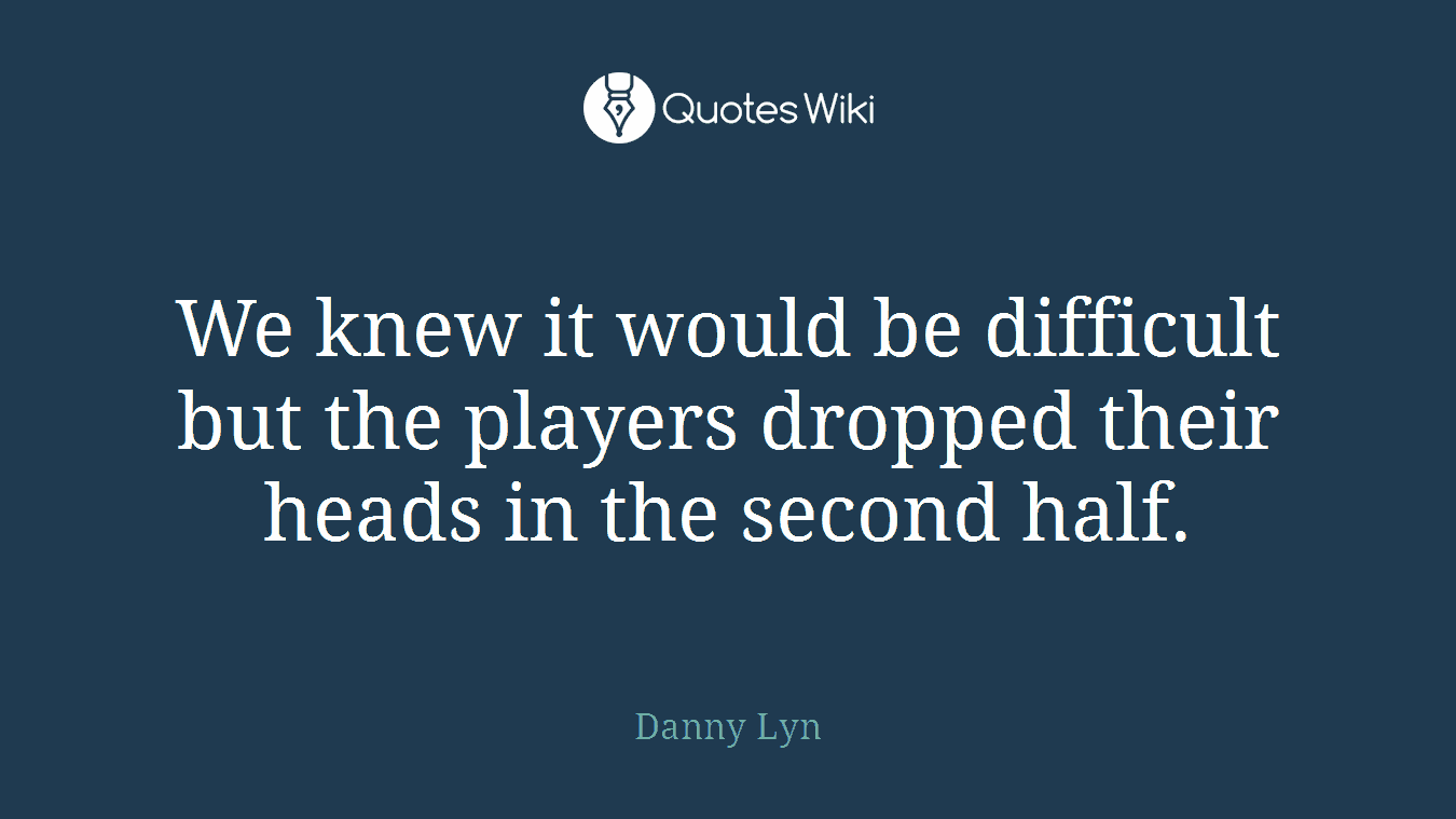 We knew it would be difficult but the players dropped their heads in the second half.