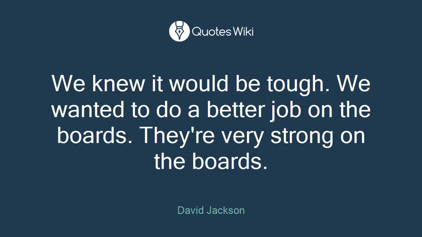 We knew it would be tough. We wanted to do a better job on the boards. They're very strong on the boards.