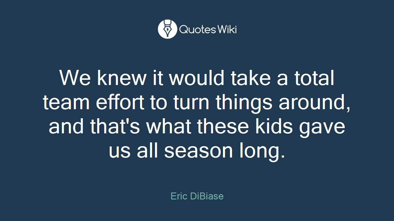 We knew it would take a total team effort to turn things around, and that's what these kids gave us all season long.