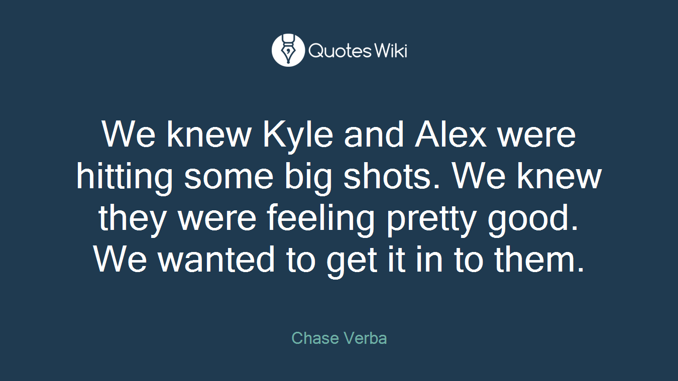 We knew Kyle and Alex were hitting some big shots. We knew they were feeling pretty good. We wanted to get it in to them.
