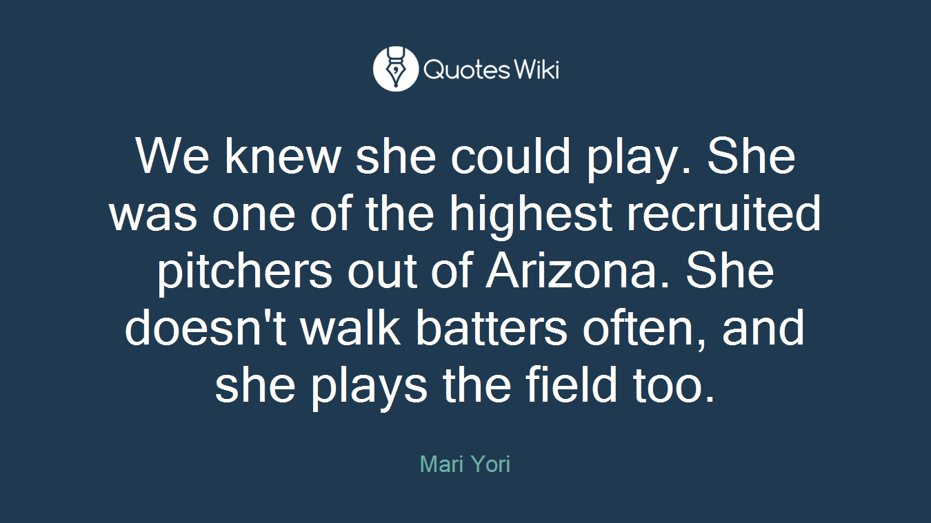 We knew she could play. She was one of the highest recruited pitchers out of Arizona. She doesn't walk batters often, and she plays the field too.