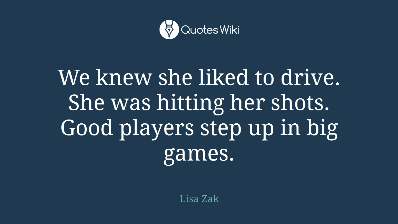 We knew she liked to drive. She was hitting her shots. Good players step up in big games.