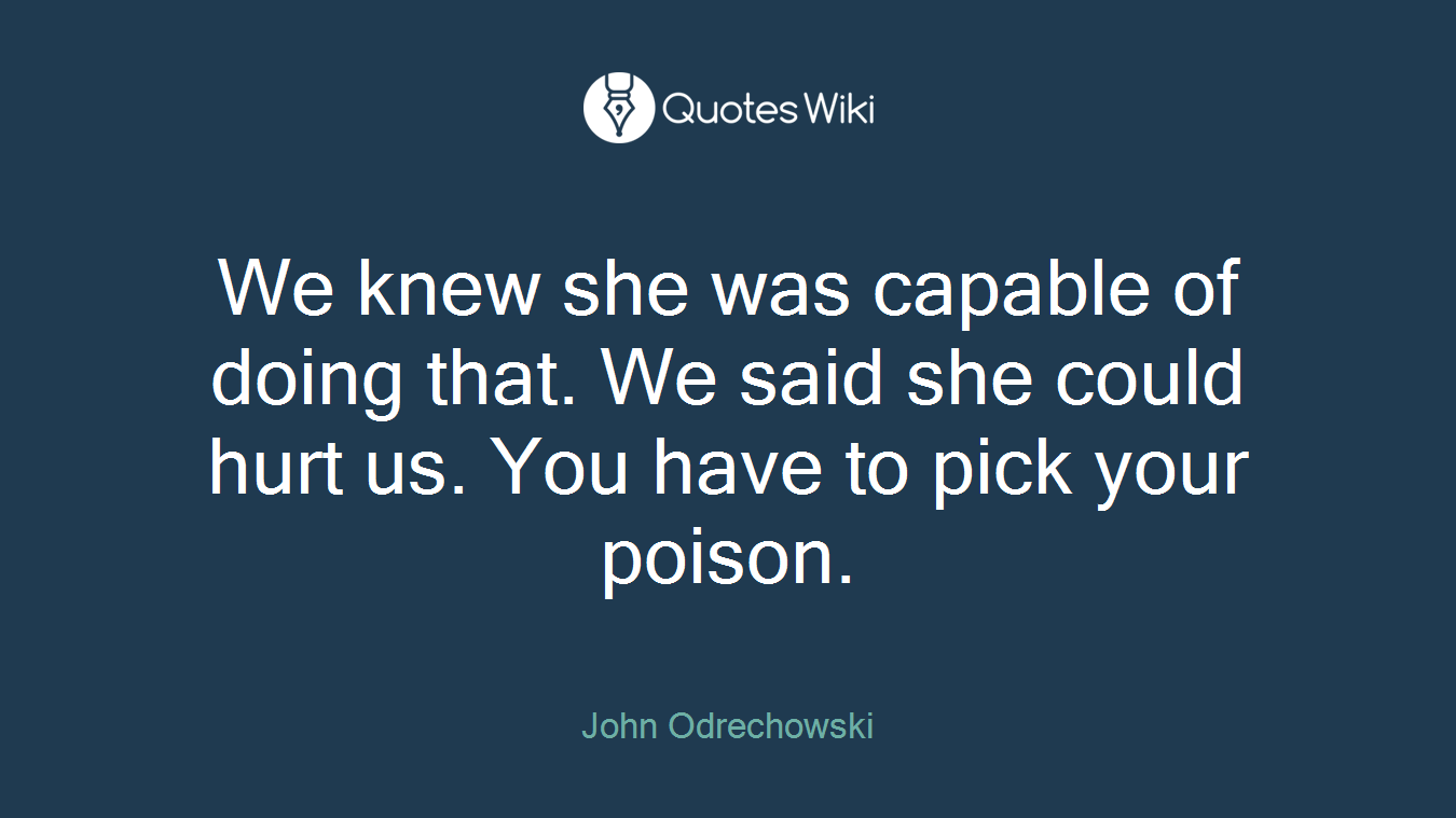 We knew she was capable of doing that. We said she could hurt us. You have to pick your poison.