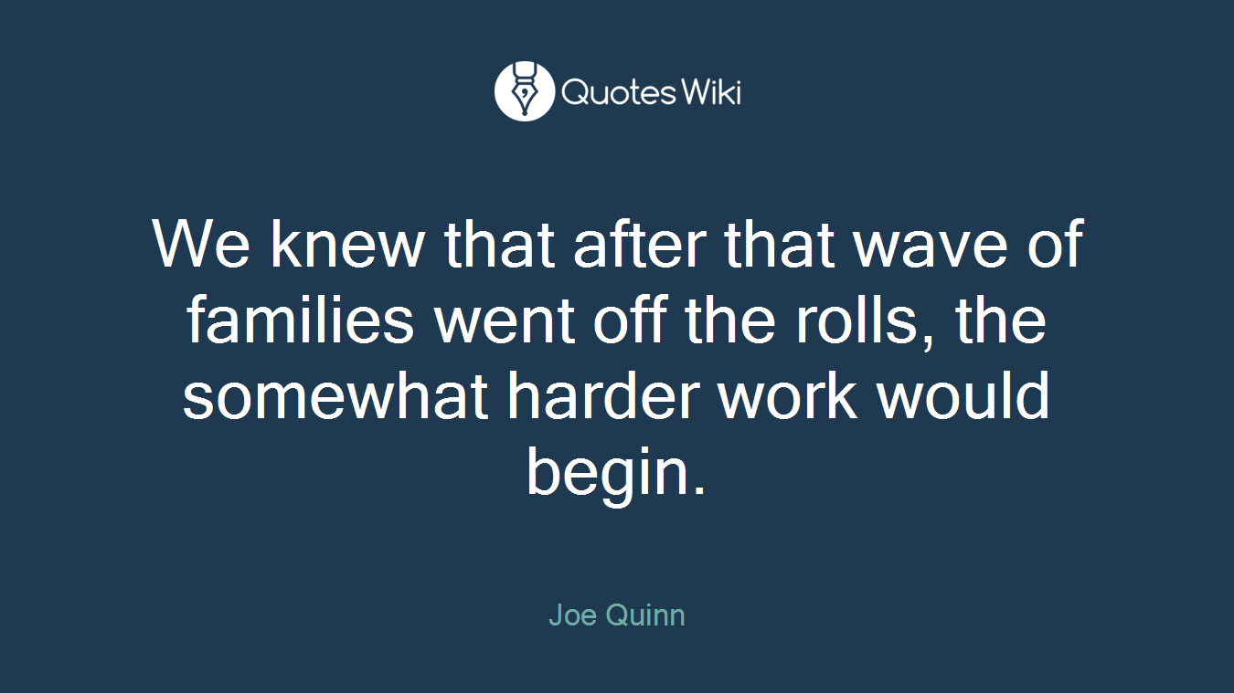 We knew that after that wave of families went off the rolls, the somewhat harder work would begin.