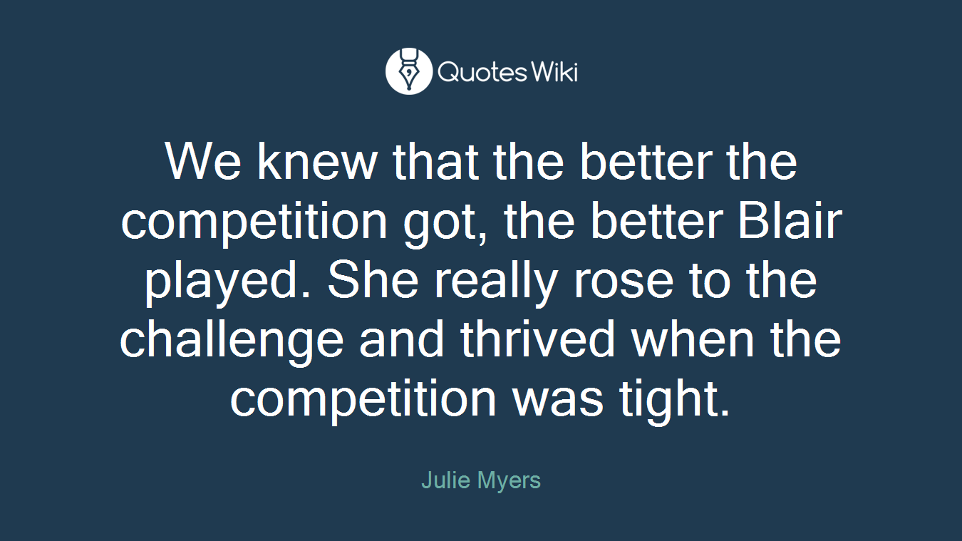 We knew that the better the competition got, the better Blair played. She really rose to the challenge and thrived when the competition was tight.