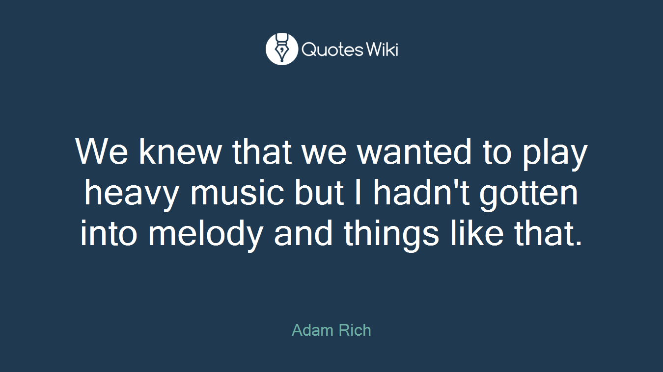 We knew that we wanted to play heavy music but I hadn't gotten into melody and things like that.