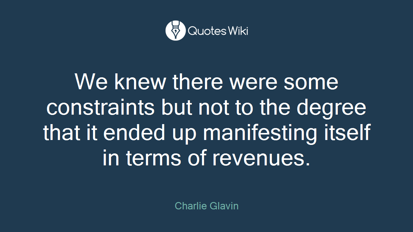 We knew there were some constraints but not to the degree that it ended up manifesting itself in terms of revenues.