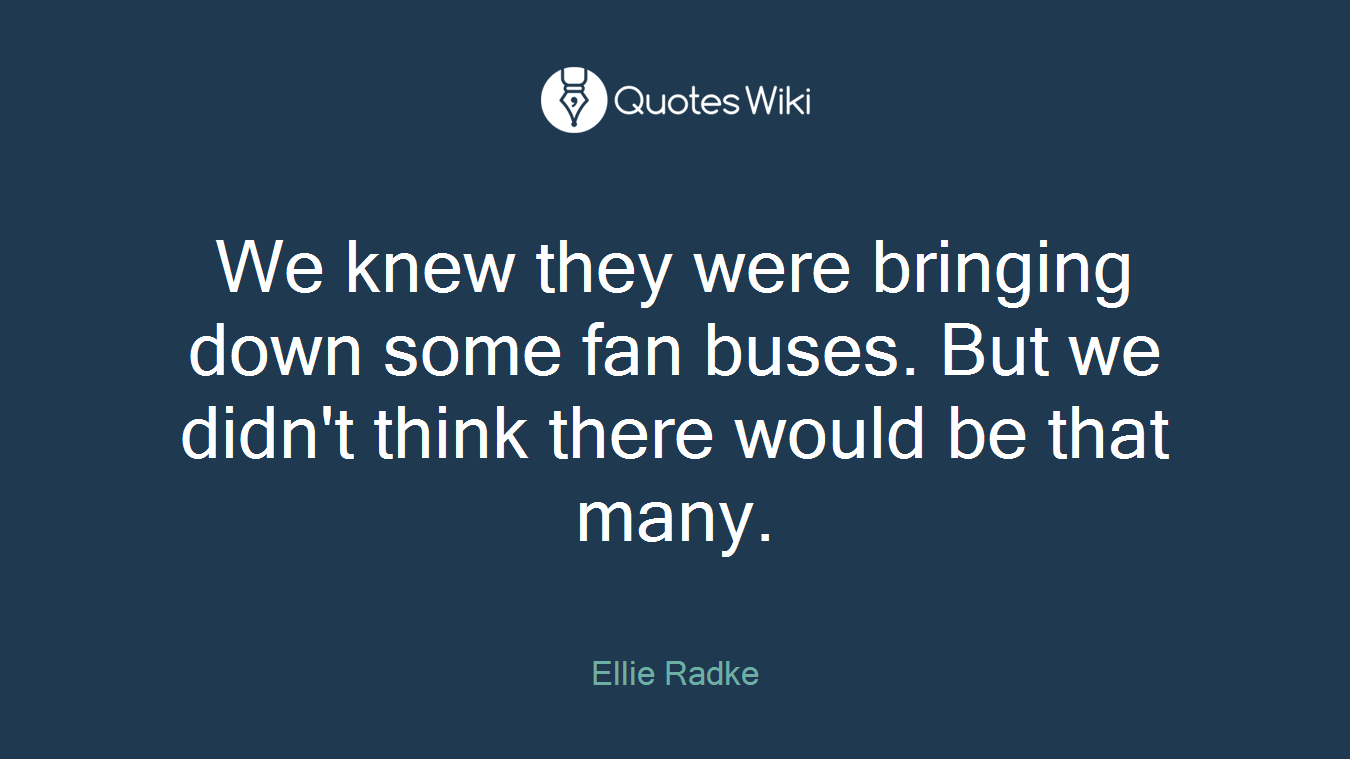 We knew they were bringing down some fan buses. But we didn't think there would be that many.