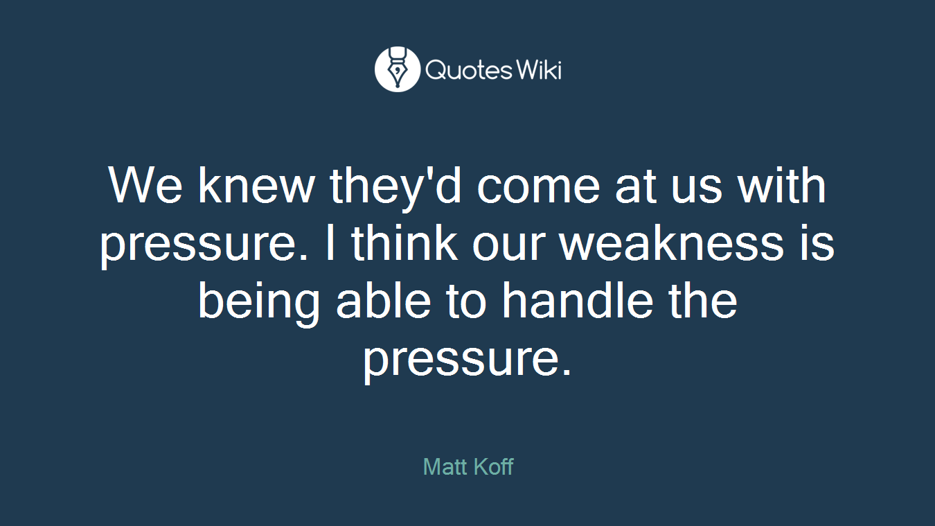 We knew they'd come at us with pressure. I think our weakness is being able to handle the pressure.