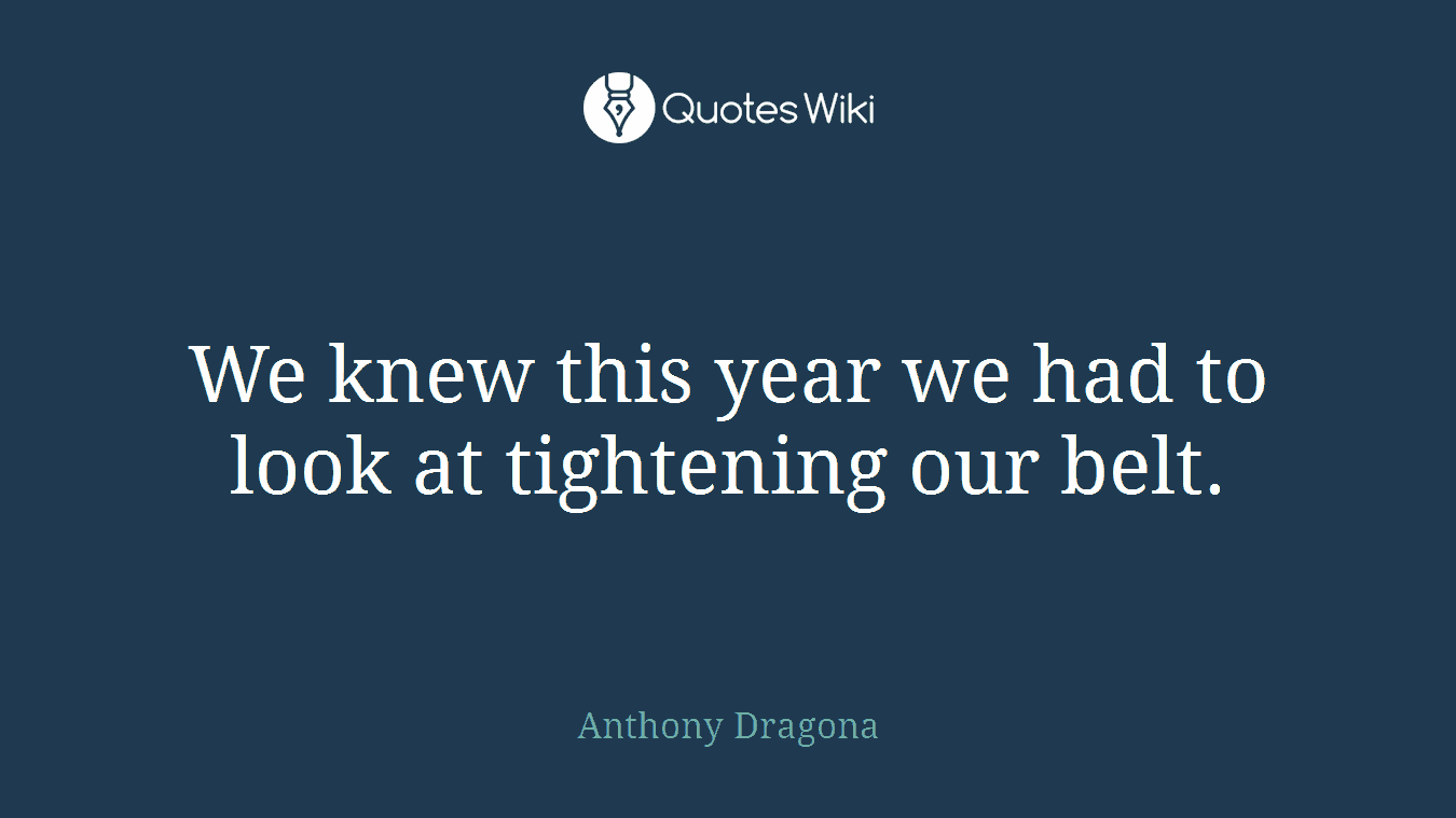 We knew this year we had to look at tightening our belt.