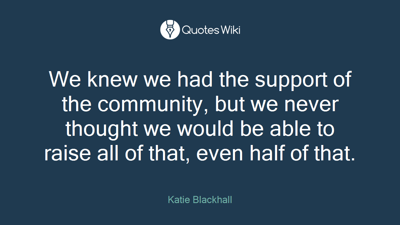 We knew we had the support of the community, but we never thought we would be able to raise all of that, even half of that.