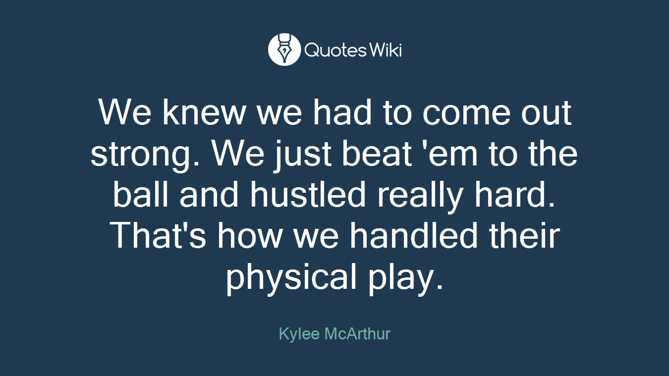 We knew we had to come out strong. We just beat 'em to the ball and hustled really hard. That's how we handled their physical play.