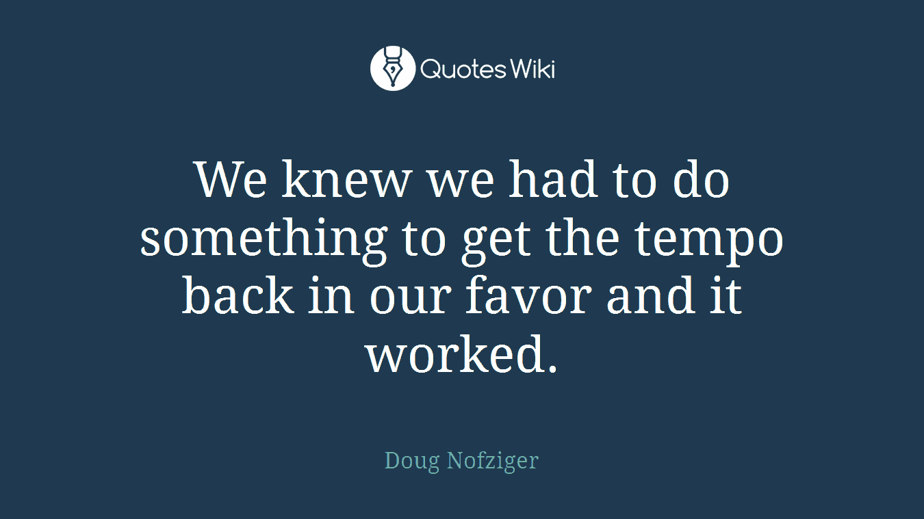 We knew we had to do something to get the tempo back in our favor and it worked.