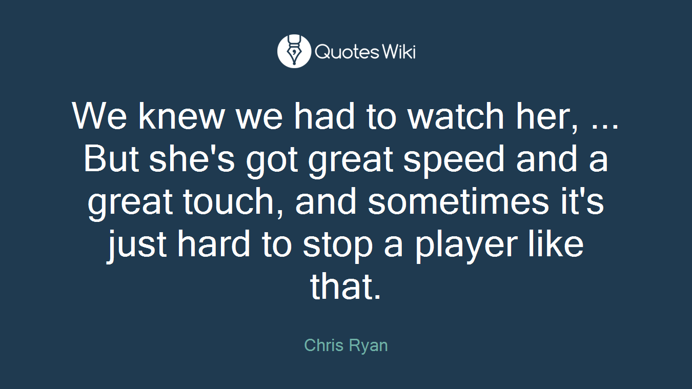 We knew we had to watch her, ... But she's got great speed and a great touch, and sometimes it's just hard to stop a player like that.