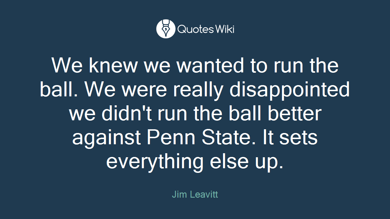 We knew we wanted to run the ball. We were really disappointed we didn't run the ball better against Penn State. It sets everything else up.