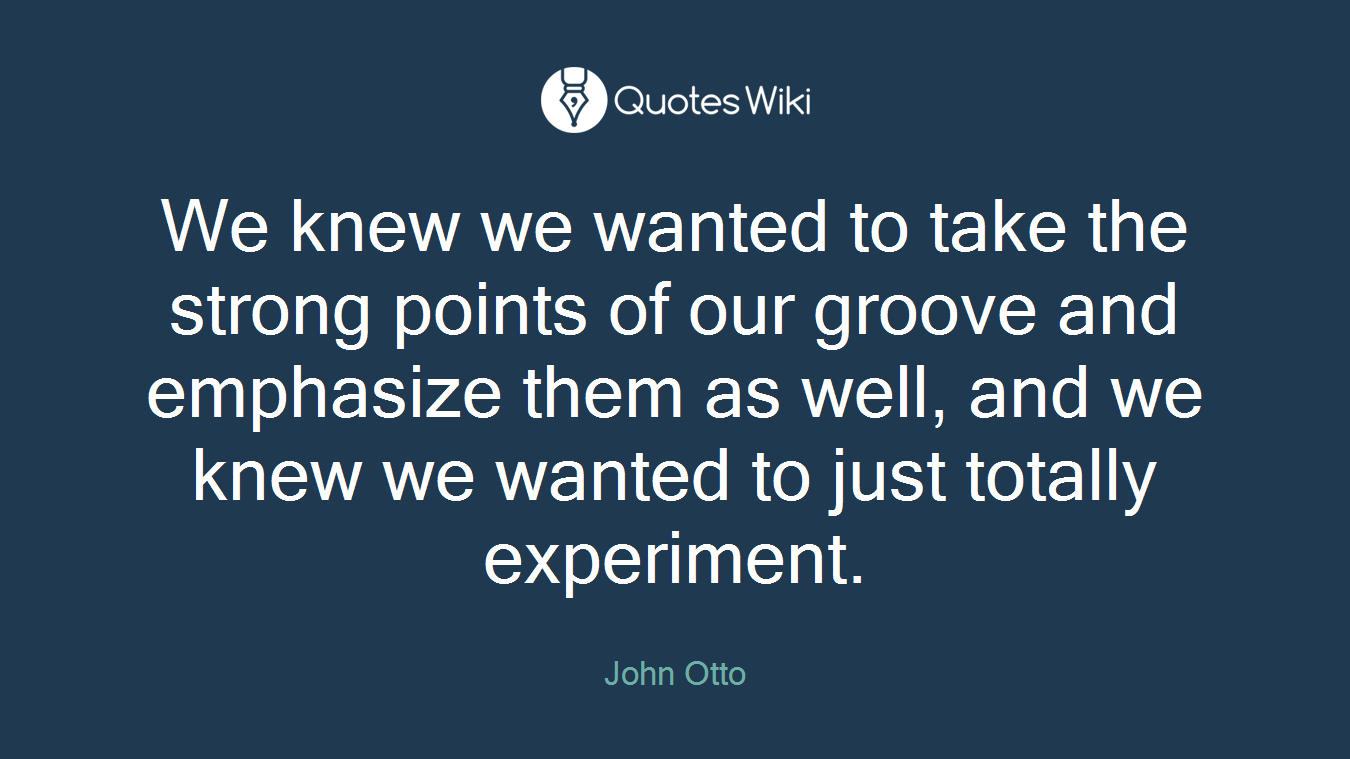 We knew we wanted to take the strong points of our groove and emphasize them as well, and we knew we wanted to just totally experiment.