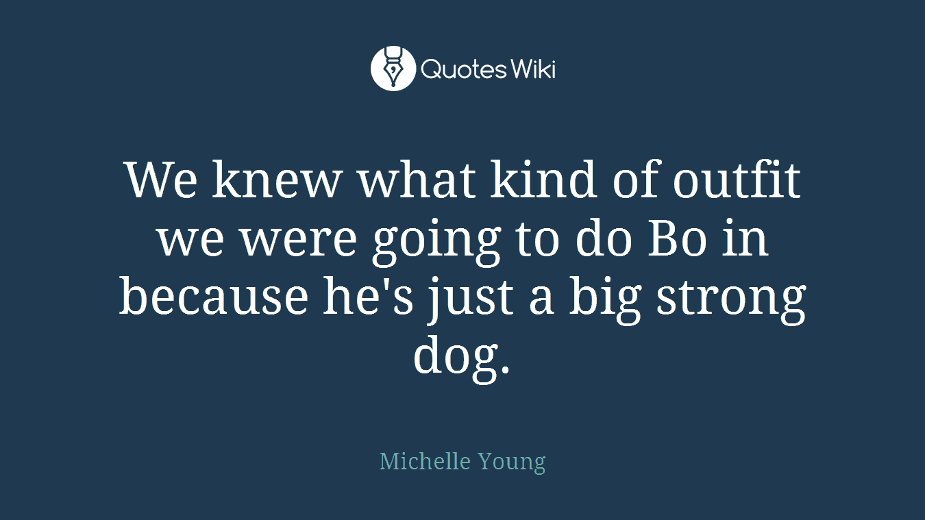 We knew what kind of outfit we were going to do Bo in because he's just a big strong dog.