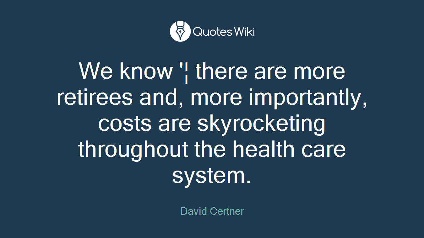 We know '¦ there are more retirees and, more importantly, costs are skyrocketing throughout the health care system.