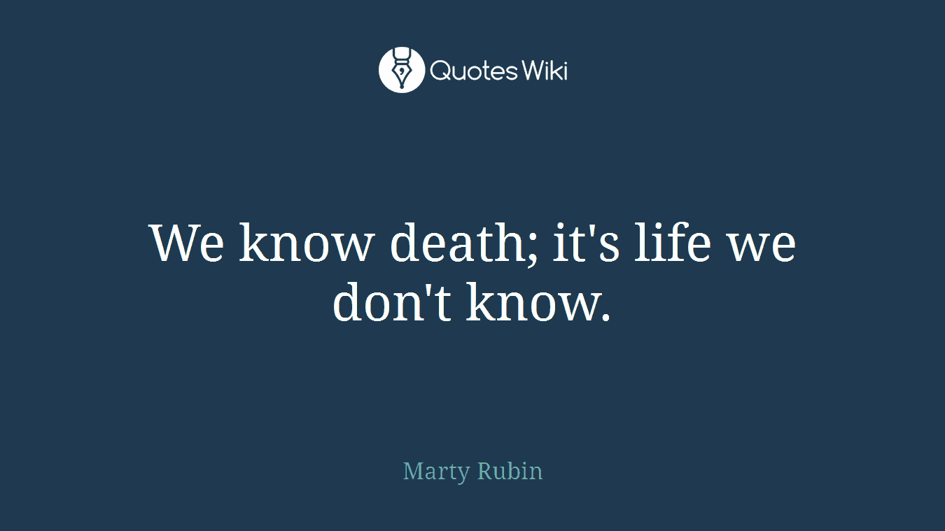 We know death; it's life we don't know.