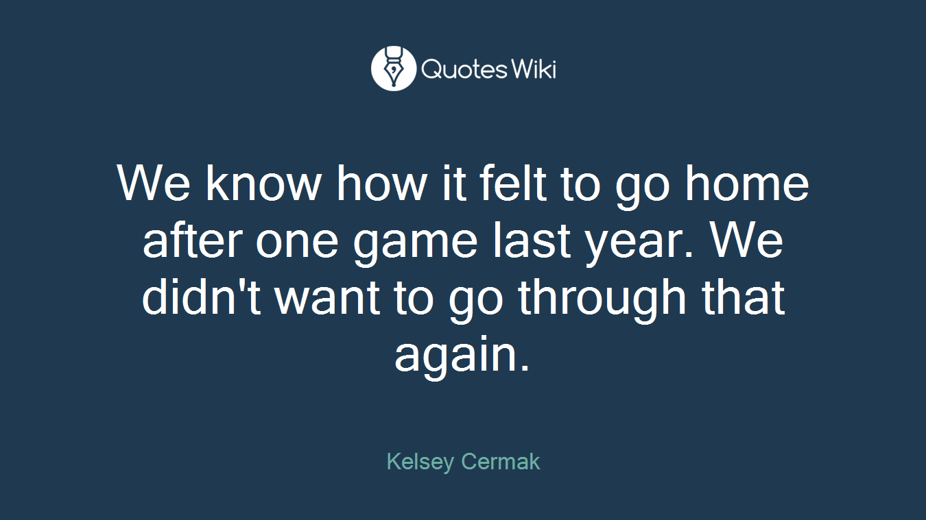 We know how it felt to go home after one game last year. We didn't want to go through that again.