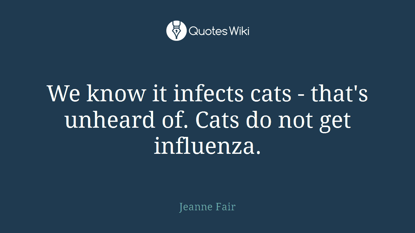 We know it infects cats - that's unheard of. Cats do not get influenza.