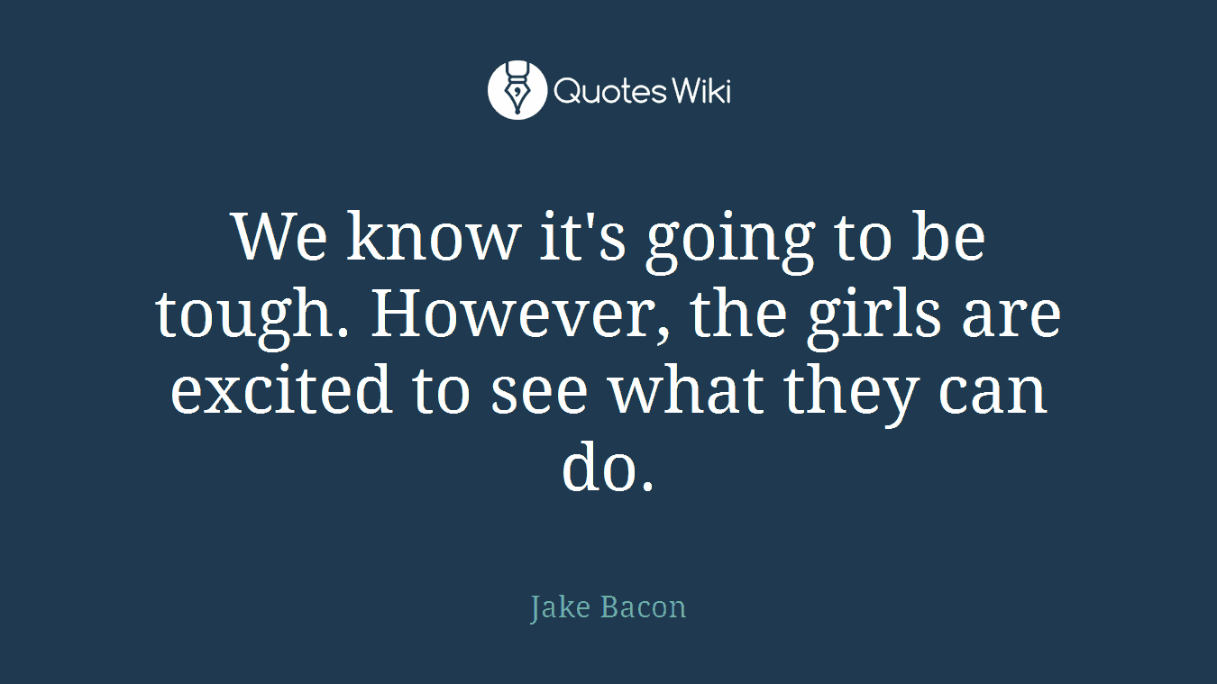We know it's going to be tough. However, the girls are excited to see what they can do.
