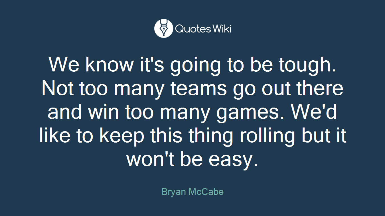 We know it's going to be tough. Not too many teams go out there and win too many games. We'd like to keep this thing rolling but it won't be easy.