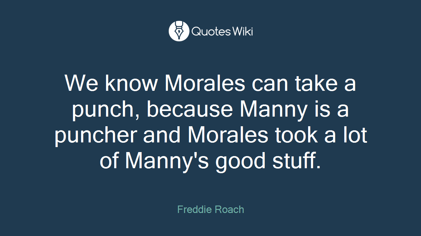 We know Morales can take a punch, because Manny is a puncher and Morales took a lot of Manny's good stuff.