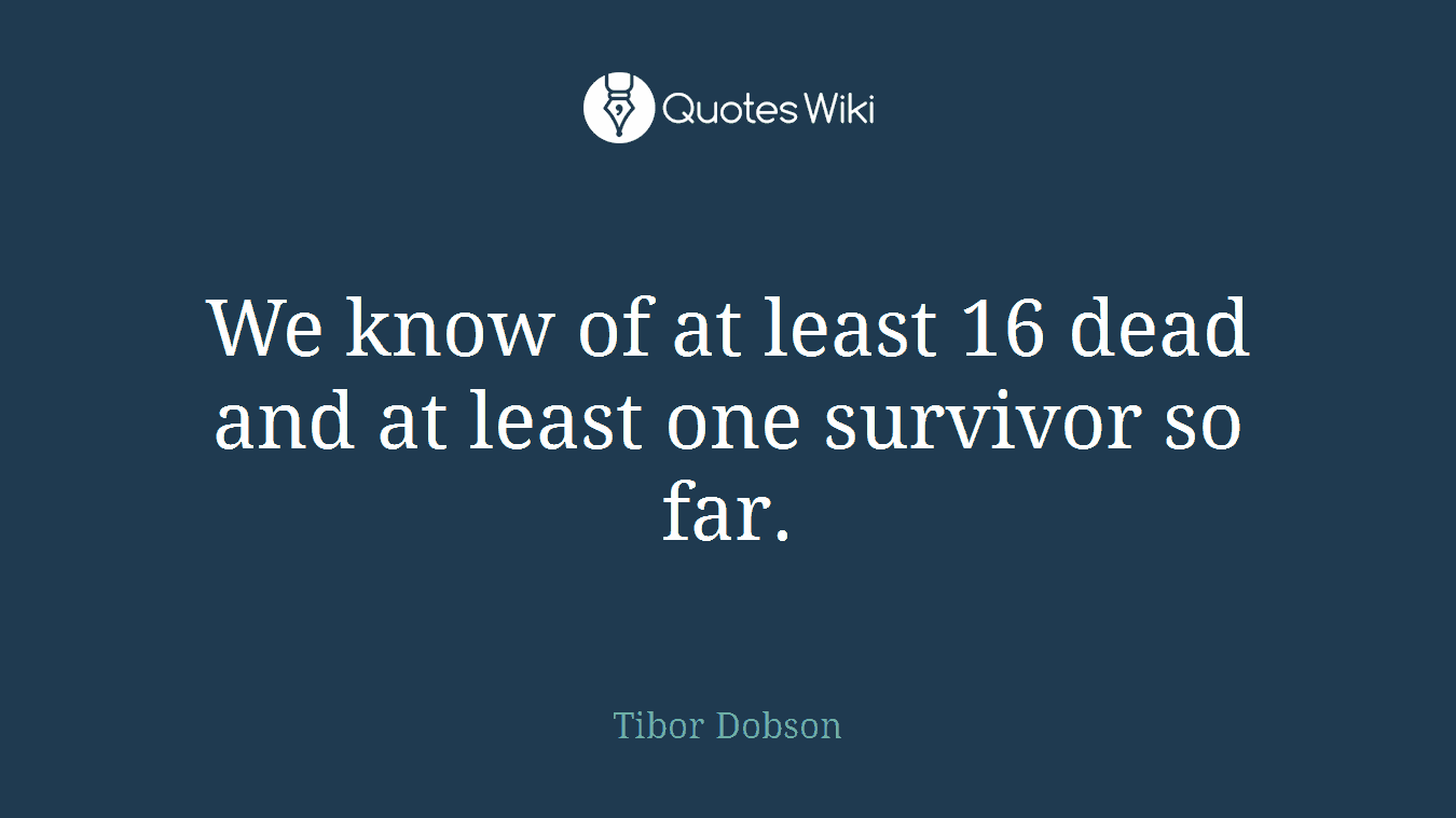 We know of at least 16 dead and at least one survivor so far.