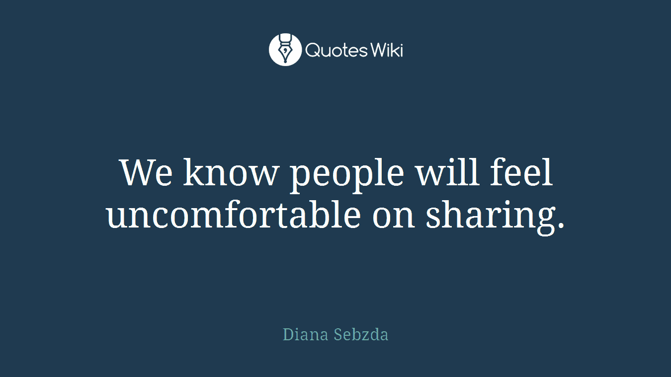 We know people will feel uncomfortable on sharing.