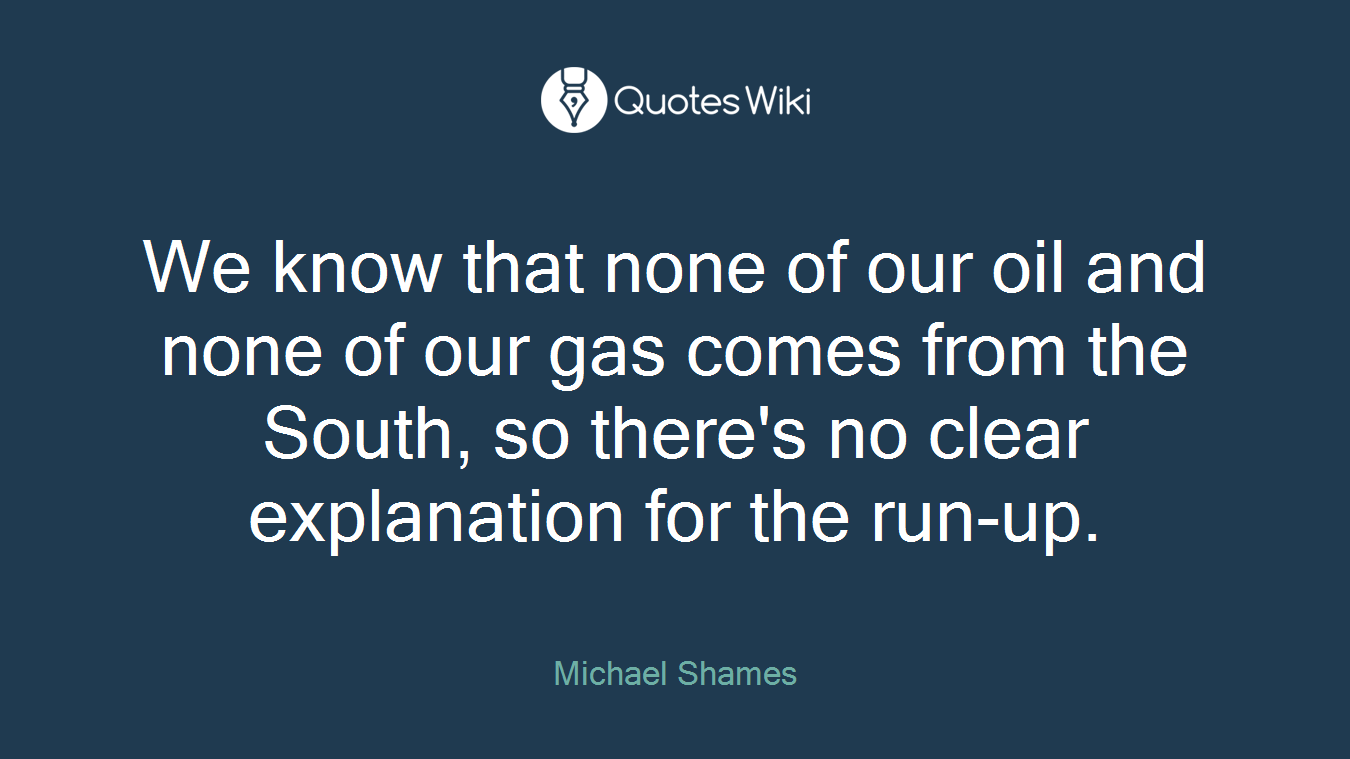We know that none of our oil and none of our gas comes from the South, so there's no clear explanation for the run-up.