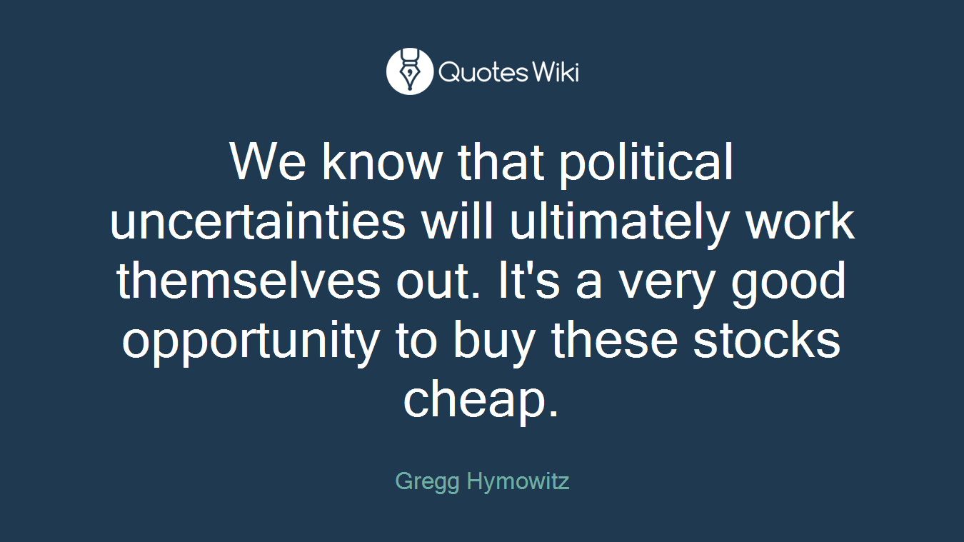 We know that political uncertainties will ultimately work themselves out. It's a very good opportunity to buy these stocks cheap.