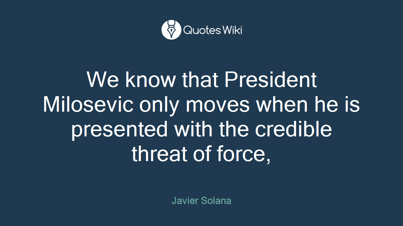 We know that President Milosevic only moves when he is presented with the credible threat of force,