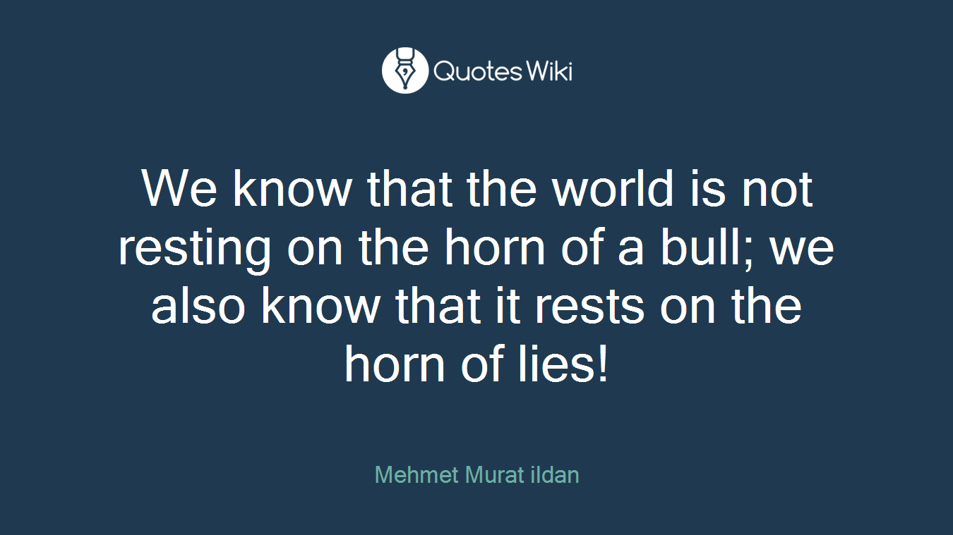 We know that the world is not resting on the horn of a bull; we also know that it rests on the horn of lies!