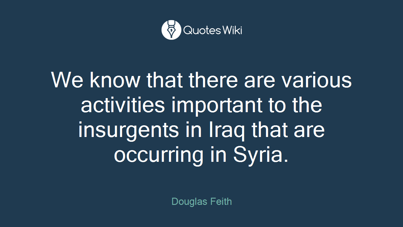 We know that there are various activities important to the insurgents in Iraq that are occurring in Syria.