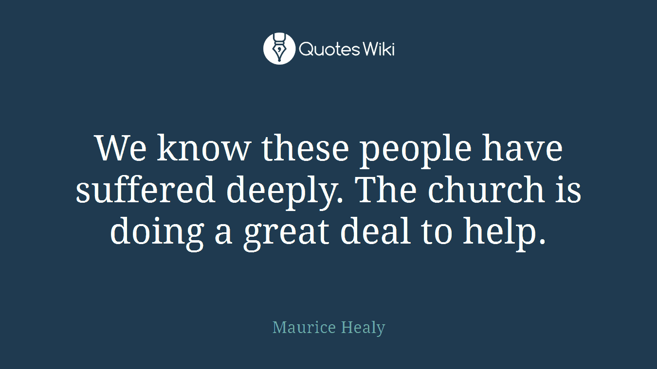 We know these people have suffered deeply. The church is doing a great deal to help.