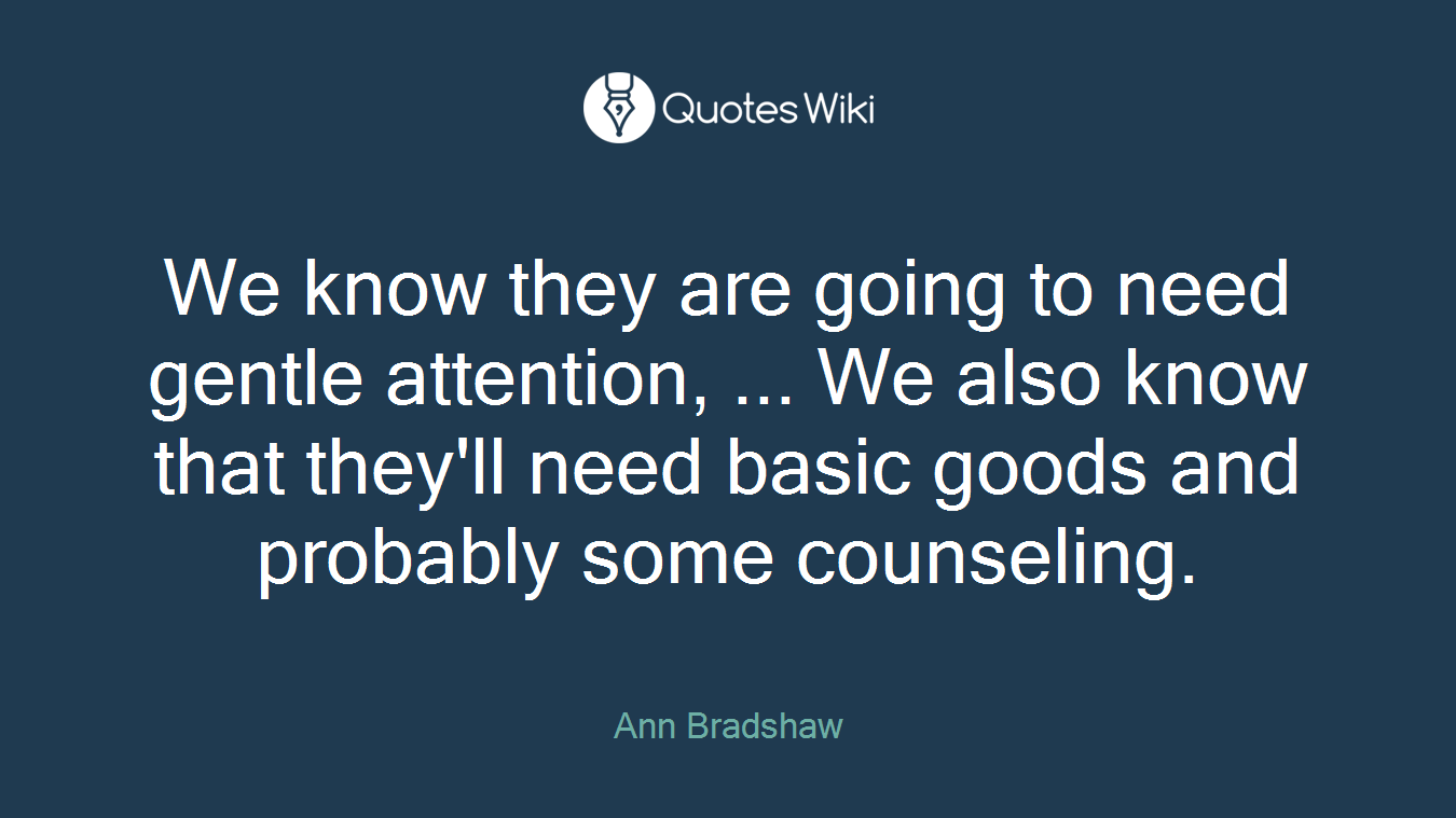 We know they are going to need gentle attention, ... We also know that they'll need basic goods and probably some counseling.