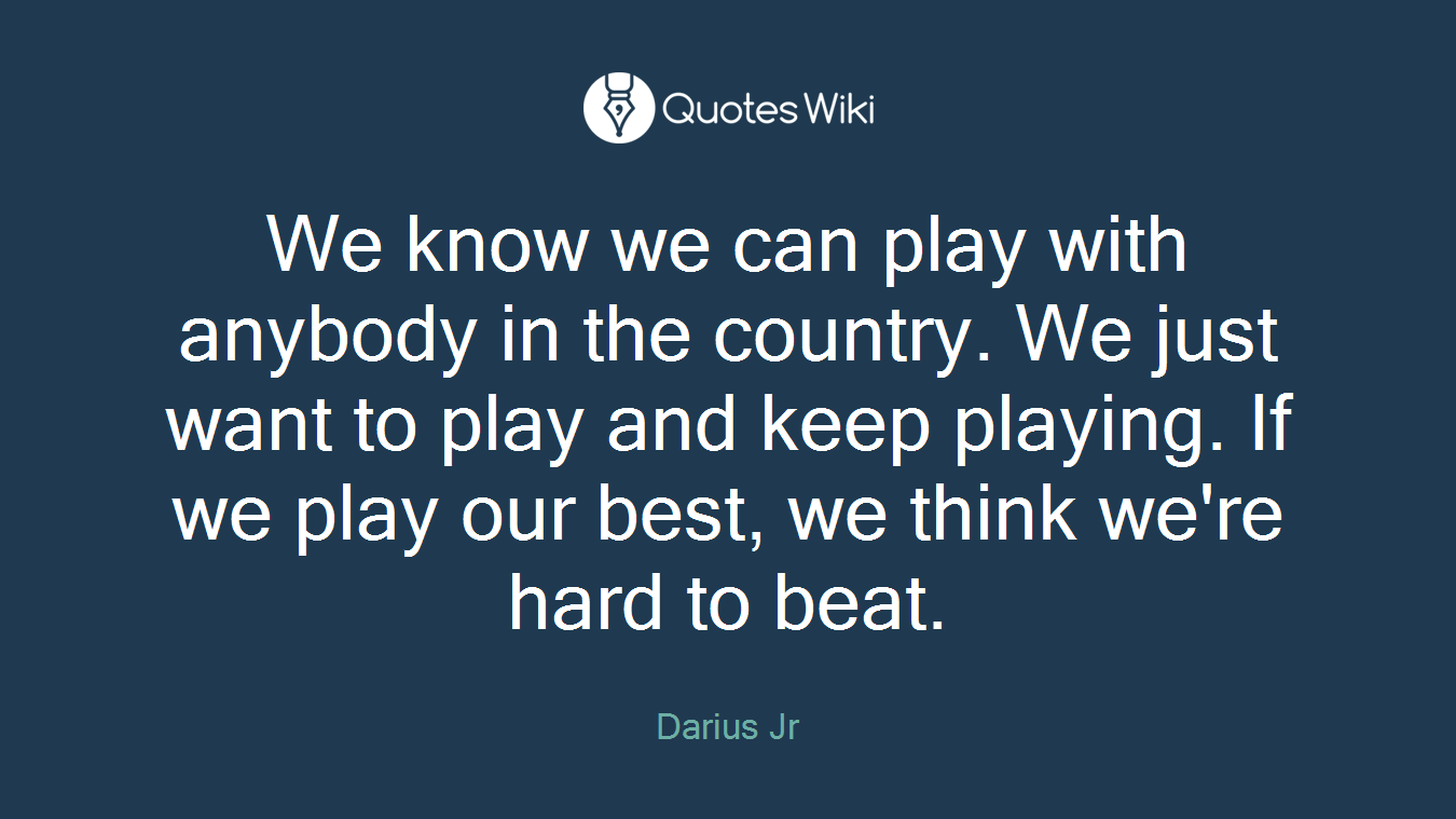We know we can play with anybody in the country. We just want to play and keep playing. If we play our best, we think we're hard to beat.